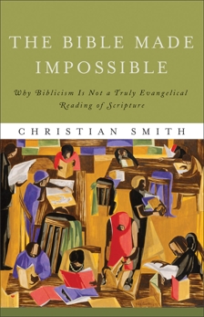 The Bible Made Impossible: Why Biblicism Is Not a Truly Evangelical Reading of Scripture, Smith, Christian