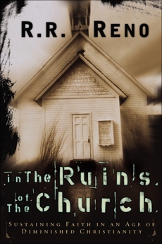 In the Ruins of the Church: Sustaining Faith in an Age of Diminished Christianity, Reno, R. R.