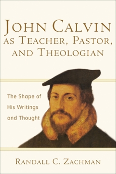 John Calvin as Teacher, Pastor, and Theologian: The Shape of His Writings and Thought, Zachman, Randall C.