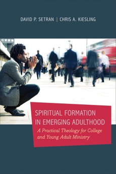 Spiritual Formation in Emerging Adulthood: A Practical Theology for College and Young Adult Ministry, Setran, David P. & Kiesling, Chris A.