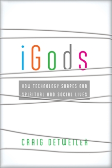 iGods: How Technology Shapes Our Spiritual and Social Lives, Detweiler, Craig