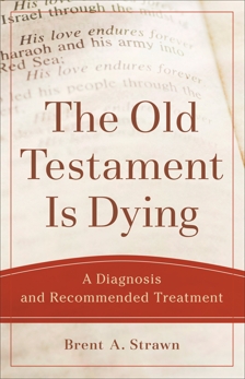 The Old Testament Is Dying (Theological Explorations for the Church Catholic): A Diagnosis and Recommended Treatment, Strawn, Brent A.