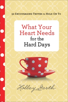 What Your Heart Needs for the Hard Days: 52 Encouraging Truths to Hold On To, Gerth, Holley