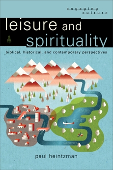 Leisure and Spirituality (Engaging Culture): Biblical, Historical, and Contemporary Perspectives, Heintzman, Paul