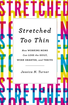 Stretched Too Thin: How Working Moms Can Lose the Guilt, Work Smarter, and Thrive, Turner, Jessica N.