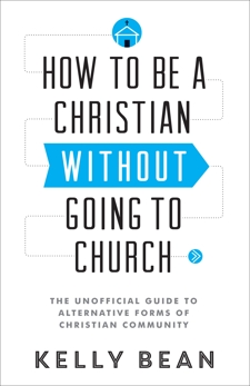 How to Be a Christian without Going to Church: The Unofficial Guide to Alternative Forms of Christian Community, Bean, Kelly