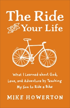 The Ride of Your Life: What I Learned about God, Love, and Adventure by Teaching My Son to Ride a Bike, Howerton, Mike