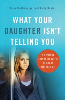 What Your Daughter Isn't Telling You: A Revealing Look at the Secret Reality of Your Teen Girl, Shellenberger, Susie & Gowler, Kathy