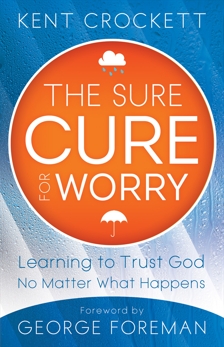 The Sure Cure for Worry: Learning to Trust God No Matter What Happens, Crockett, Kent