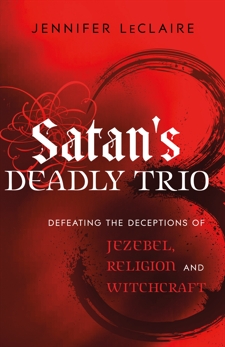 Satan's Deadly Trio: Defeating the Deceptions of Jezebel, Religion and Witchcraft, LeClaire, Jennifer