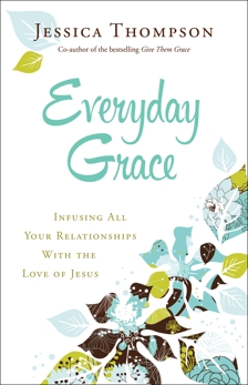 Everyday Grace: Infusing All Your Relationships With the Love of Jesus, Thompson, Jessica