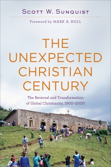 The Unexpected Christian Century: The Reversal and Transformation of Global Christianity, 1900-2000, Sunquist, Scott W.