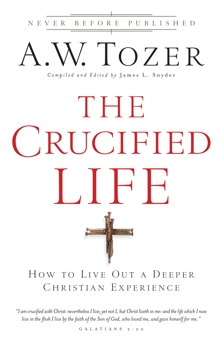 The Crucified Life: How To Live Out A Deeper Christian Experience, Tozer, A.W.