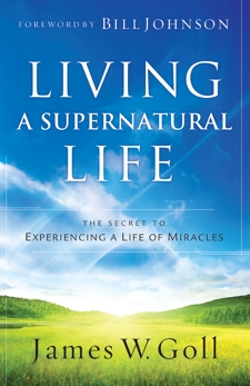 Living a Supernatural Life: The Secret to Experiencing a Life of Miracles, Goll, James W.