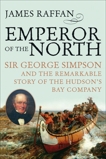 Emperor Of The North: Sir George Simpson and the Remarkable Story of the Hudson's Bay Company, Raffan, James