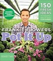 Pot It Up: 150 Fresh Ideas for Beautiful, Easy-to-Grow Containers, Flowers, Frankie