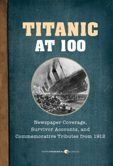Titanic At 100: Newspaper Coverage, Survivor Accounts, and Commemorative Tributes from 1912, Various Authors