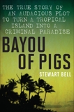 Bayou Of Pigs: The True Story of an Audacious Plot to Turn a Tropical Island into a Criminal Paradise, Bell, Stewart