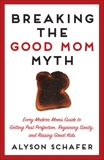 Breaking The Good Mom Myth: Every Mom's Modern Guide to Getting Past Perfection, Regaining Sanity, and Raising Great Kids, Schafer, Alyson