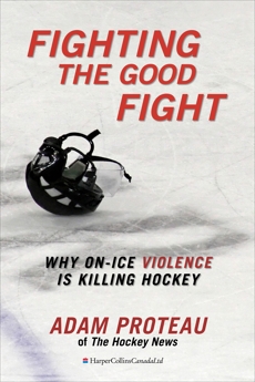 Fighting The Good Fight: Why On-Ice Violence Is Killing Hockey, Proteau, Adam