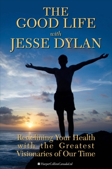 The Good Life With Jesse Dylan: Redefining Your Health with the Greatest Visionaries of Our Time, Dylan, Jesse