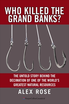 Who Killed The Grand Banks?: The Untold Story Behind the Decimation of One of the World's Greatest Natural Resources, Rose, Alex
