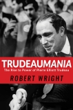 Trudeaumania: The Rise to Power of Pierre Elliott Trudeau, Wright, Robert