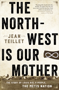 The North-West Is Our Mother: The Story of Louis Riel's People, the Métis Nation, Teillet, Jean