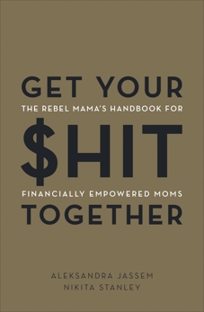 Get Your $hit Together: The Rebel Mama's Handbook for Financially Empowered Moms, Jassem, Aleks & Stanley, Nikita