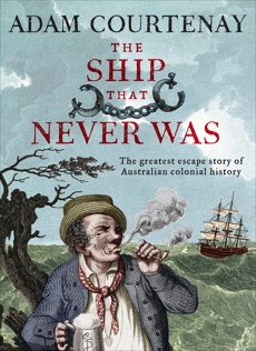 The Ship That Never Was: The Greatest Escape Story Of Australian Colonial History, Courtenay, Adam