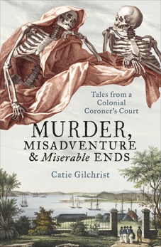 Murder, Misadventure and Miserable Ends: Tales from a Colonial Coroner's Court, Gilchrist, Dr Catie