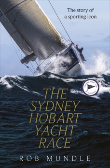 Sydney Hobart Yacht Race: The story of a sporting icon, Mundle, Rob