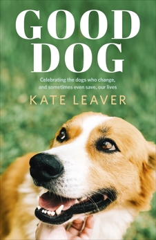 Good Dog: Celebrating dogs who change, and sometimes even save, our lives, Leaver, Kate