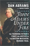 John Adams Under Fire: The Founding Father's Fight for Justice in the Boston Massacre Murder Trial, Abrams, Dan & Fisher, David