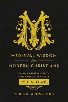 Medieval Wisdom for Modern Christians: Finding Authentic Faith in a Forgotten Age with C. S. Lewis, Armstrong, Chris R.