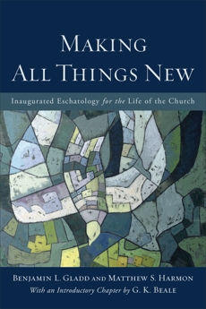 Making All Things New: Inaugurated Eschatology for the Life of the Church, Gladd, Benjamin L. & Harmon, Matthew S.