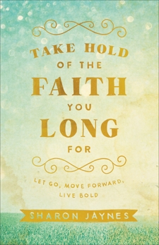 Take Hold of the Faith You Long For: Let Go, Move Forward, Live Bold, Jaynes, Sharon