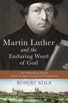 Martin Luther and the Enduring Word of God: The Wittenberg School and Its Scripture-Centered Proclamation, Kolb, Robert