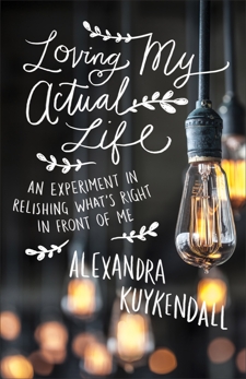 Loving My Actual Life: An Experiment in Relishing What's Right in Front of Me, Kuykendall, Alexandra