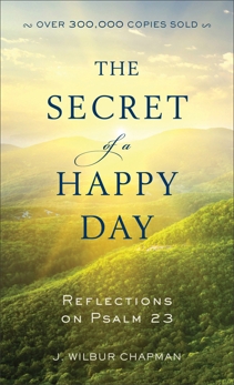 The Secret of a Happy Day: Reflections on Psalm 23, Chapman, J. Wilbur