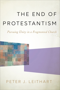 The End of Protestantism: Pursuing Unity in a Fragmented Church, Leithart, Peter J.