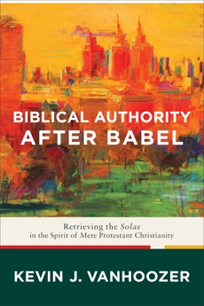 Biblical Authority after Babel: Retrieving the Solas in the Spirit of Mere Protestant Christianity, Vanhoozer, Kevin J.