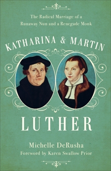 Katharina and Martin Luther: The Radical Marriage of a Runaway Nun and a Renegade Monk, DeRusha, Michelle