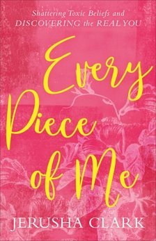 Every Piece of Me: Shattering Toxic Beliefs and Discovering the Real You, Clark, Jerusha