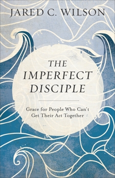 The Imperfect Disciple: Grace for People Who Can't Get Their Act Together, Wilson, Jared C.