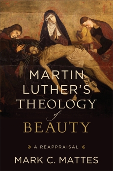 Martin Luther's Theology of Beauty: A Reappraisal, Mattes, Mark C.