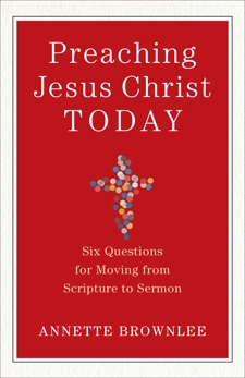 Preaching Jesus Christ Today: Six Questions for Moving from Scripture to Sermon, Brownlee, Annette