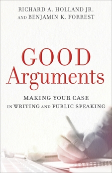 Good Arguments: Making Your Case in Writing and Public Speaking, Holland, Richard A. Jr. & Forrest, Benjamin K.