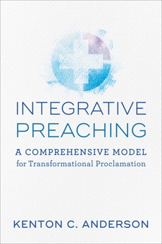 Integrative Preaching: A Comprehensive Model for Transformational Proclamation, Anderson, Kenton C.