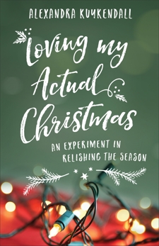 Loving My Actual Christmas: An Experiment in Relishing the Season, Kuykendall, Alexandra